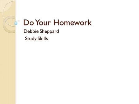 Do Your Homework Debbie Sheppard Study Skills. How can homework help you? Maybe the thought of homework annoys you so much that you’ve overlooked the.