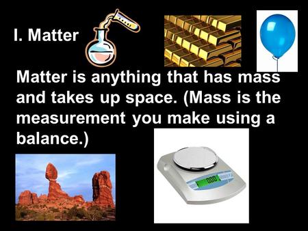 I. Matter Matter is anything that has mass and takes up space. (Mass is the measurement you make using a balance.)