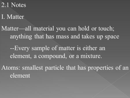 2.1 Notes I. Matter Matter—all material you can hold or touch; anything that has mass and takes up space --Every sample of matter is either an element,