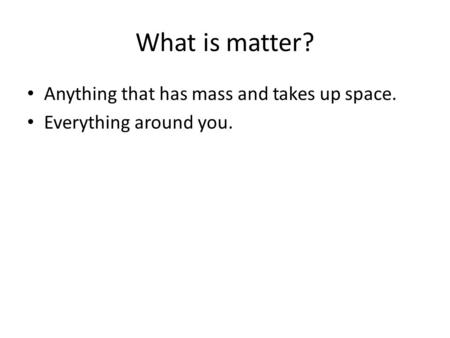 What is matter? Anything that has mass and takes up space. Everything around you.