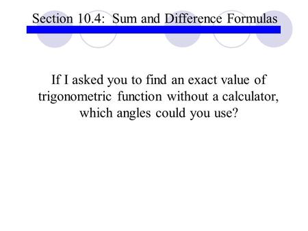Section 10.4: Sum and Difference Formulas If I asked you to find an exact value of trigonometric function without a calculator, which angles could you.