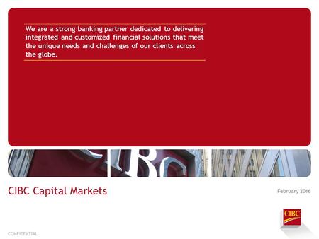 CONFIDENTIAL CIBC Capital Markets We are a strong banking partner dedicated to delivering integrated and customized financial solutions that meet the unique.