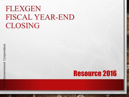 FLEXGEN FISCAL YEAR-END CLOSING Local Government Corporation Resource 2016.