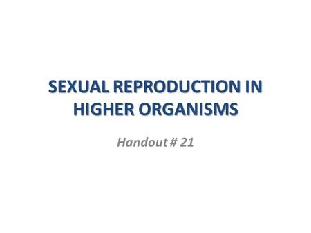 SEXUAL REPRODUCTION IN HIGHER ORGANISMS Handout # 21.
