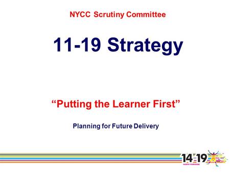 NYCC Scrutiny Committee 11-19 Strategy “Putting the Learner First” Planning for Future Delivery.