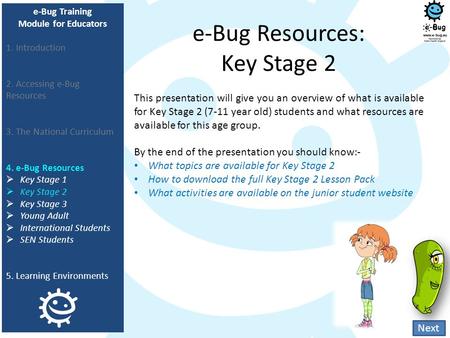 E-Bug Resources: Key Stage 2 This presentation will give you an overview of what is available for Key Stage 2 (7-11 year old) students and what resources.