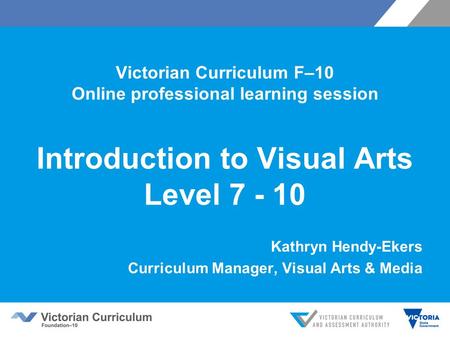 Victorian Curriculum F–10 Online professional learning session Introduction to Visual Arts Level 7 - 10 Kathryn Hendy-Ekers Curriculum Manager, Visual.