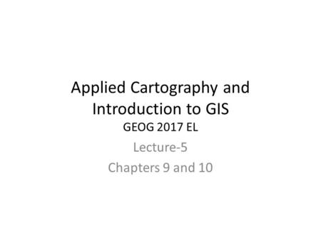 Applied Cartography and Introduction to GIS GEOG 2017 EL Lecture-5 Chapters 9 and 10.