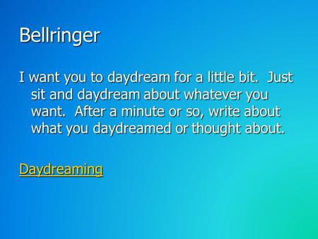 Bellringer I want you to daydream for a little bit. Just sit and daydream about whatever you want. After a minute or so, write about what you daydreamed.