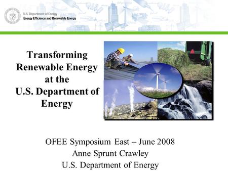 Transforming Renewable Energy at the U.S. Department of Energy OFEE Symposium East – June 2008 Anne Sprunt Crawley U.S. Department of Energy.
