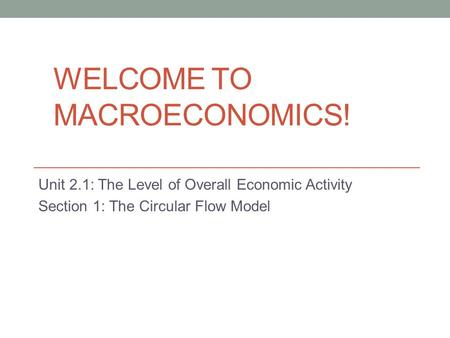 WELCOME TO MACROECONOMICS! Unit 2.1: The Level of Overall Economic Activity Section 1: The Circular Flow Model.