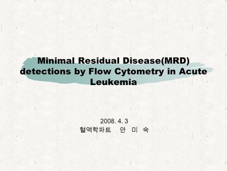 Minimal Residual Disease(MRD) detections by Flow Cytometry in Acute Leukemia 2008. 4. 3 혈액학파트 안 미 숙.