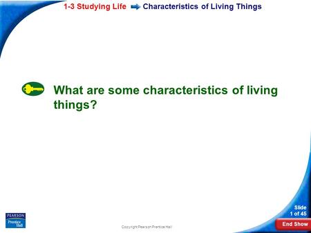 End Show 1-3 Studying Life Slide 1 of 45 Copyright Pearson Prentice Hall Characteristics of Living Things What are some characteristics of living things?