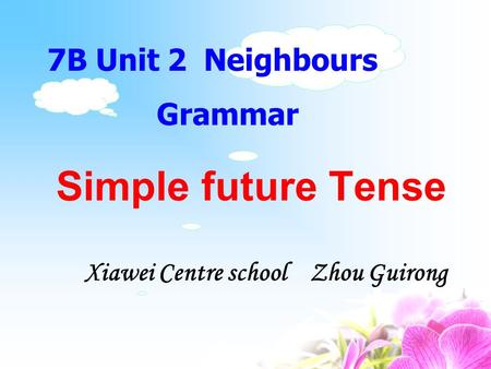 Simple future Tense 7B Unit 2 Neighbours Grammar Xiawei Centre school Zhou Guirong.