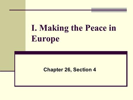 I. Making the Peace in Europe Chapter 26, Section 4.