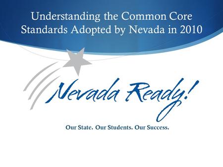 Understanding the Common Core Standards Adopted by Nevada in 2010 Our State. Our Students. Our Success.