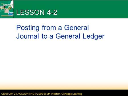 CENTURY 21 ACCOUNTING © 2009 South-Western, Cengage Learning LESSON 4-2 Posting from a General Journal to a General Ledger.