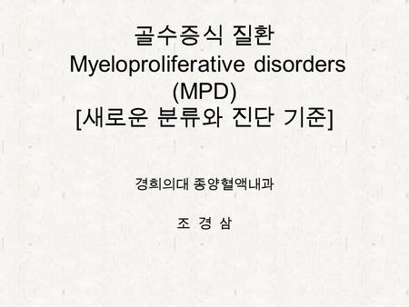 골수증식 질환 Myeloproliferative disorders (MPD) [ 새로운 분류와 진단 기준 ] 경희의대 종양혈액내과 조 경 삼.