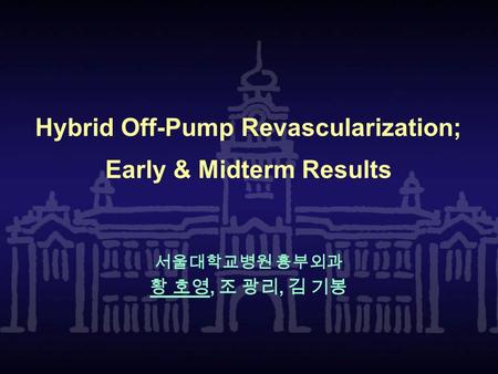 Hybrid Off-Pump Revascularization; Early & Midterm Results 서울대학교병원 흉부외과 황 호영, 조 광리, 김 기봉.