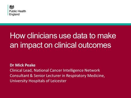 How clinicians use data to make an impact on clinical outcomes Dr Mick Peake Clinical Lead, National Cancer Intelligence Network Consultant & Senior Lecturer.