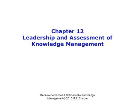 Becerra-Fernandez & Sabherwal -- Knowledge Management © 2010 M.E. Sharpe Chapter 12 Leadership and Assessment of Knowledge Management.