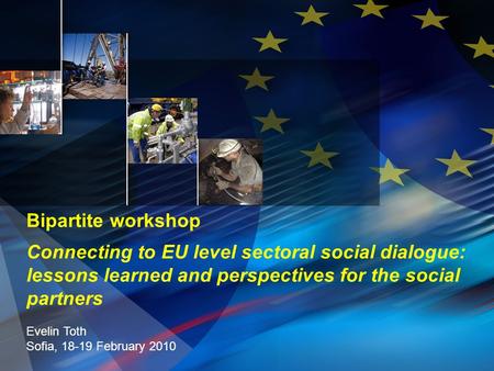 Bipartite workshop Connecting to EU level sectoral social dialogue: lessons learned and perspectives for the social partners Evelin Toth Sofia, 18-19 February.