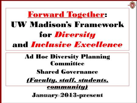 Forward Together: UW Madison’s Framework for Diversity and Inclusive Excellence Ad Hoc Diversity Planning Committee Shared Governance (Faculty, staff,