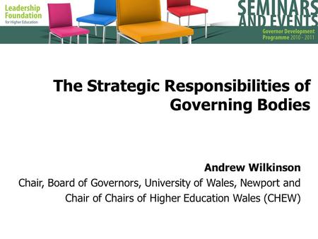 The Strategic Responsibilities of Governing Bodies Andrew Wilkinson Chair, Board of Governors, University of Wales, Newport and Chair of Chairs of Higher.