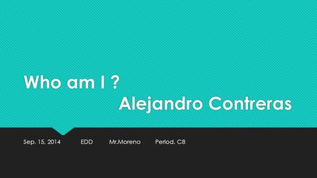 Who am I ? Alejandro Contreras Sep. 15, 2014 EDD Mr.Moreno Period. C8.