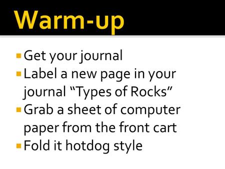 Get your journal  Label a new page in your journal “Types of Rocks”  Grab a sheet of computer paper from the front cart  Fold it hotdog style.
