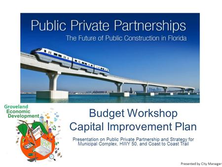 Budget Workshop Capital Improvement Plan Presentation on Public Private Partnership and Strategy for Municipal Complex, HWY 50, and Coast to Coast Trail.