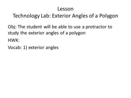Lesson Technology Lab: Exterior Angles of a Polygon Obj: The student will be able to use a protractor to study the exterior angles of a polygon HWK: Vocab: