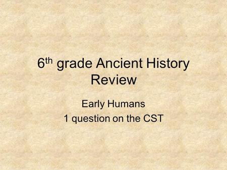 6 th grade Ancient History Review Early Humans 1 question on the CST.