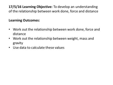 17/5/16 Learning Objective: To develop an understanding of the relationship between work done, force and distance Learning Outcomes: Work out the relationship.