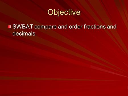 Objective SWBAT compare and order fractions and decimals.
