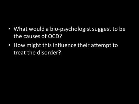 What would a bio-psychologist suggest to be the causes of OCD? How might this influence their attempt to treat the disorder?