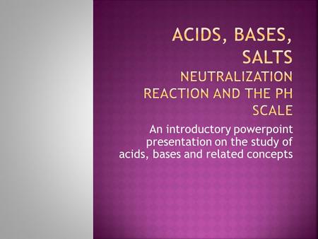 An introductory powerpoint presentation on the study of acids, bases and related concepts.