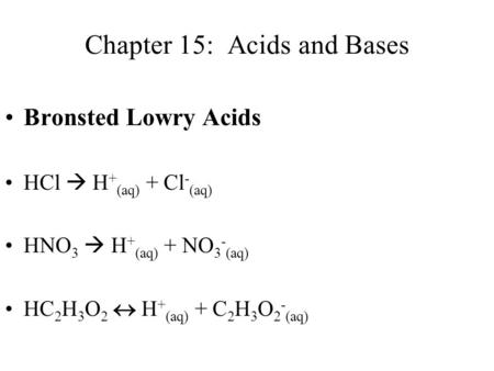 Chapter 15: Acids and Bases Bronsted Lowry Acids HCl  H + (aq) + Cl - (aq) HNO 3  H + (aq) + NO 3 - (aq) HC 2 H 3 O 2  H + (aq) + C 2 H 3 O 2 - (aq)