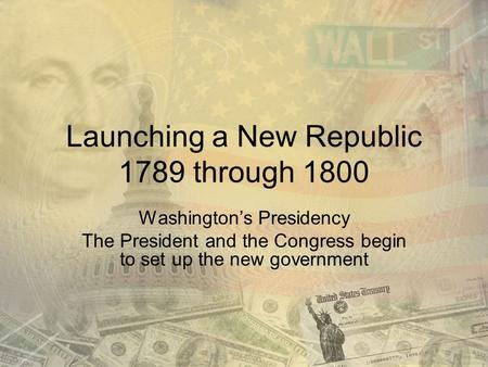 Launching a New Republic 1789 through 1800 Washington’s Presidency The President and the Congress begin to set up the new government.