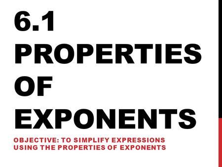 6.1 PROPERTIES OF EXPONENTS OBJECTIVE: TO SIMPLIFY EXPRESSIONS USING THE PROPERTIES OF EXPONENTS.