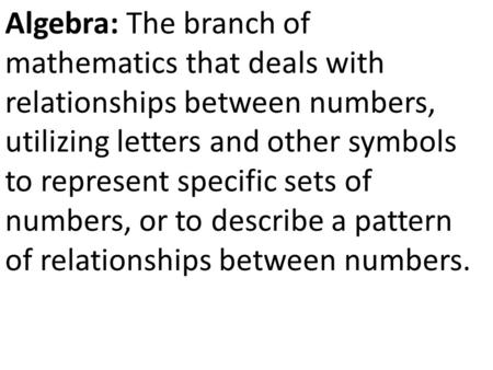 Algebra: The branch of mathematics that deals with relationships between numbers, utilizing letters and other symbols to represent specific sets of numbers,