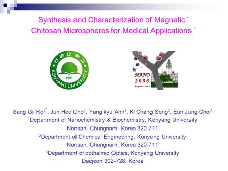 Synthesis and Characterization of Magnetic ` Chitosan Microspheres for Medical Applications ` Sang Gil Ko 1 *, Jun Hee Cho 1, Yang kyu Ahn 1, Ki Chang.