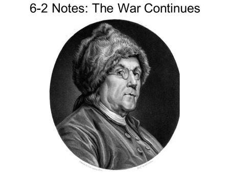 6-2 Notes: The War Continues. Gaining allies Benjamin Franklin tried to persuade France to support the colonies French at first gave money secretly, refused.