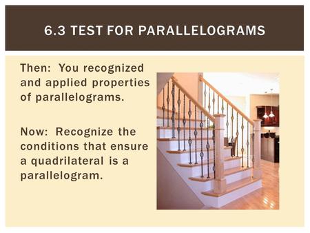 Then: You recognized and applied properties of parallelograms. Now: Recognize the conditions that ensure a quadrilateral is a parallelogram. 6.3 TEST FOR.