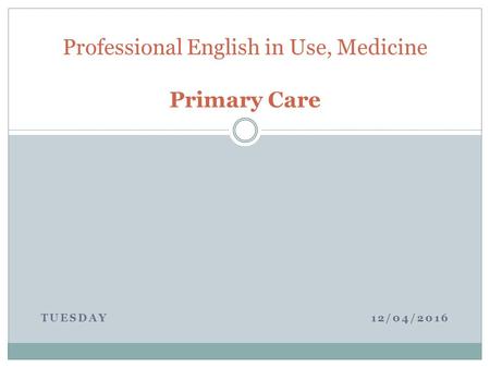 TUESDAY 12/04/2016 Professional English in Use, Medicine Primary Care.