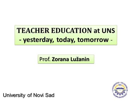 TEACHER EDUCATION at UNS - yesterday, today, tomorrow - TEACHER EDUCATION at UNS - yesterday, today, tomorrow - Prof. Zorana Lužanin University of Novi.