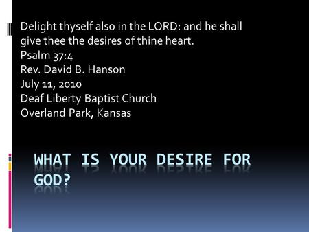 Delight thyself also in the LORD: and he shall give thee the desires of thine heart. Psalm 37:4 Rev. David B. Hanson July 11, 2010 Deaf Liberty Baptist.