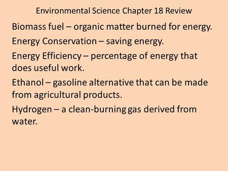 Environmental Science Chapter 18 Review Biomass fuel – organic matter burned for energy. Energy Conservation – saving energy. Energy Efficiency – percentage.