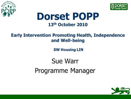 Dorset POPP 13 th October 2010 Early Intervention Promoting Health, Independence and Well-being SW Housing LIN Sue Warr Programme Manager.
