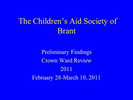 The Children’s Aid Society of Brant Preliminary Findings Crown Ward Review 2011 February 28-March 10, 2011.